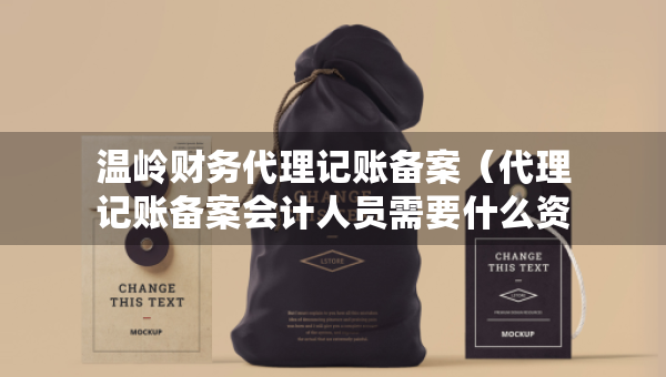 溫嶺財(cái)務(wù)代理記賬備案（代理記賬備案會(huì)計(jì)人員需要什么資料）