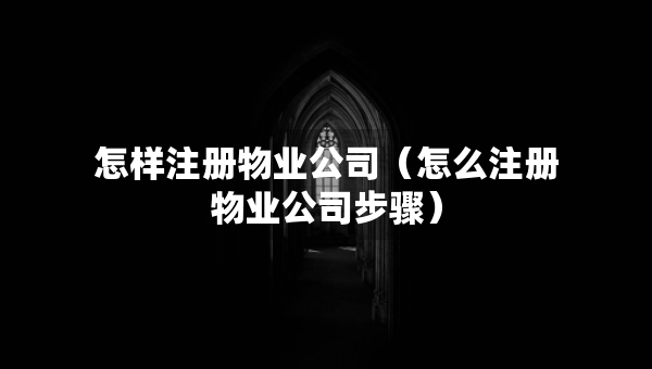 怎樣注冊(cè)物業(yè)公司（怎么注冊(cè)物業(yè)公司步驟）