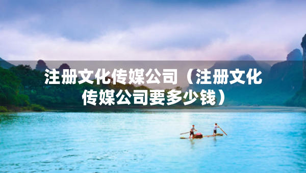 注冊(cè)文化傳媒公司（注冊(cè)文化傳媒公司要多少錢(qián)）