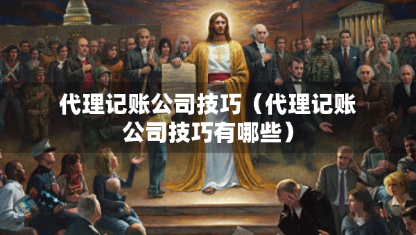 代理記賬公司技巧（代理記賬公司技巧有哪些）
