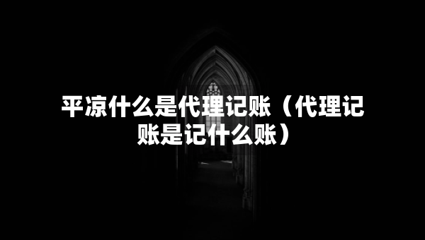 平?jīng)鍪裁词谴碛涃~（代理記賬是記什么賬）
