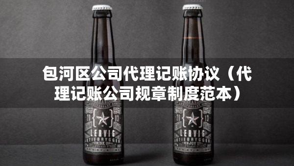 包河區(qū)公司代理記賬協(xié)議（代理記賬公司規(guī)章制度范本）