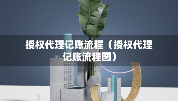 授權代理記賬流程（授權代理記賬流程圖）
