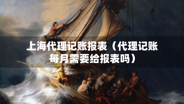 上海代理記賬報表（代理記賬每月需要給報表嗎）