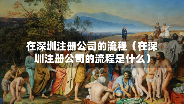 在深圳注冊(cè)公司的流程（在深圳注冊(cè)公司的流程是什么）