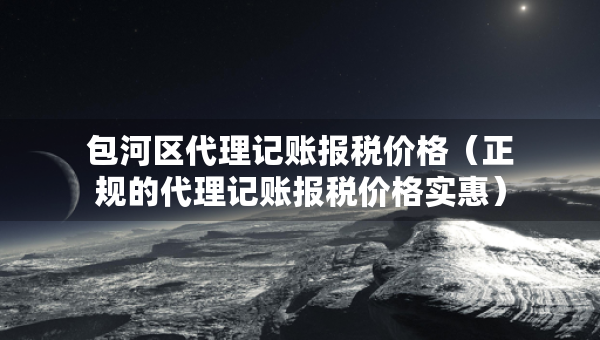 包河區(qū)代理記賬報稅價格（正規(guī)的代理記賬報稅價格實(shí)惠）