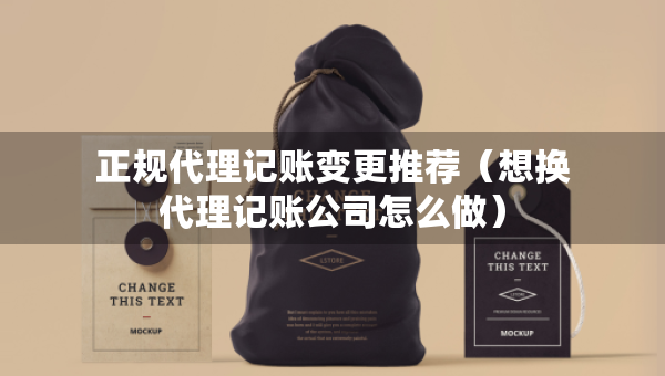 正規(guī)代理記賬變更推薦（想換代理記賬公司怎么做）
