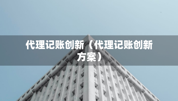 代理記賬創(chuàng)新（代理記賬創(chuàng)新方案）