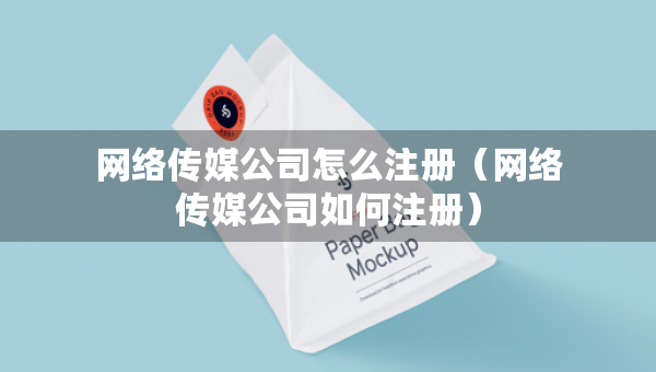網(wǎng)絡(luò)傳媒公司怎么注冊(cè)（網(wǎng)絡(luò)傳媒公司如何注冊(cè)）