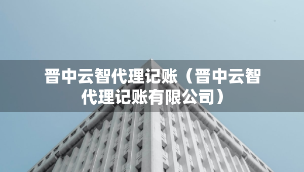 晉中云智代理記賬（晉中云智代理記賬有限公司）