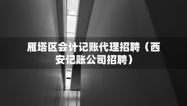 雁塔區(qū)會計記賬代理招聘（西安記賬公司招聘）