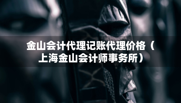 金山會計代理記賬代理價格（上海金山會計師事務(wù)所）