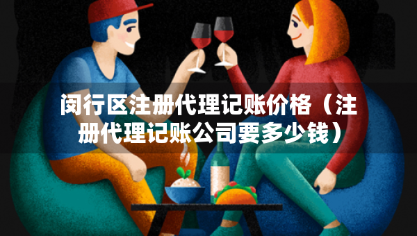 閔行區(qū)注冊(cè)代理記賬價(jià)格（注冊(cè)代理記賬公司要多少錢(qián)）