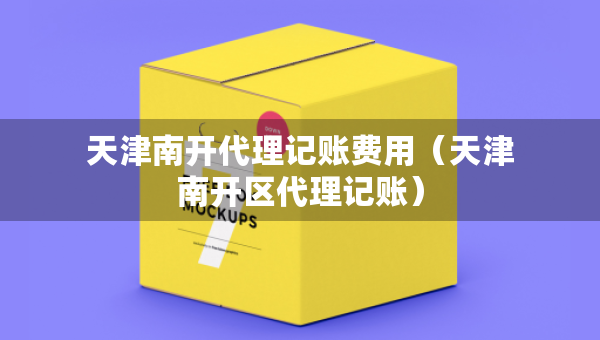 天津南開(kāi)代理記賬費(fèi)用（天津南開(kāi)區(qū)代理記賬）