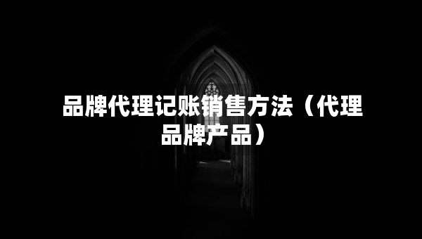 品牌代理記賬銷售方法（代理品牌產(chǎn)品）