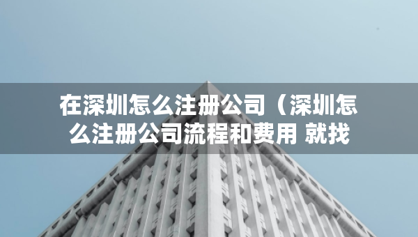 在深圳怎么注冊(cè)公司（深圳怎么注冊(cè)公司流程和費(fèi)用 就找三合一企服）