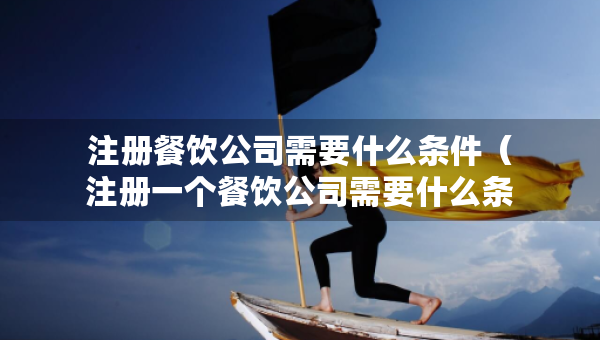 注冊餐飲公司需要什么條件（注冊一個餐飲公司需要什么條件）