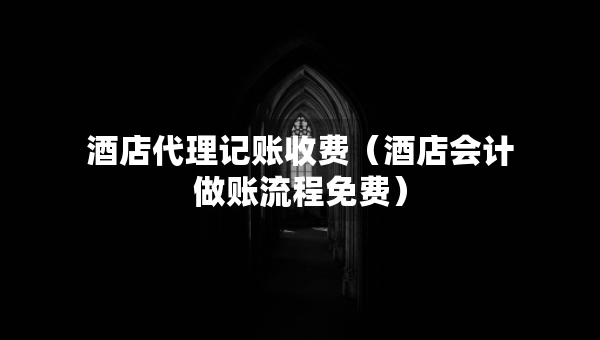 酒店代理記賬收費（酒店會計做賬流程免費）