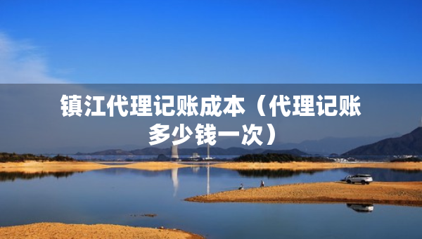鎮(zhèn)江代理記賬成本（代理記賬多少錢一次）
