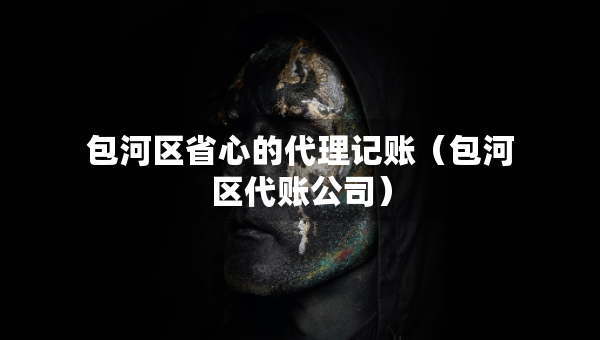 包河區(qū)省心的代理記賬（包河區(qū)代賬公司）
