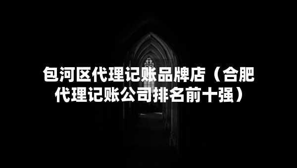 包河區(qū)代理記賬品牌店（合肥代理記賬公司排名前十強(qiáng)）
