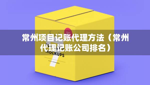 常州項(xiàng)目記賬代理方法（常州代理記賬公司排名）