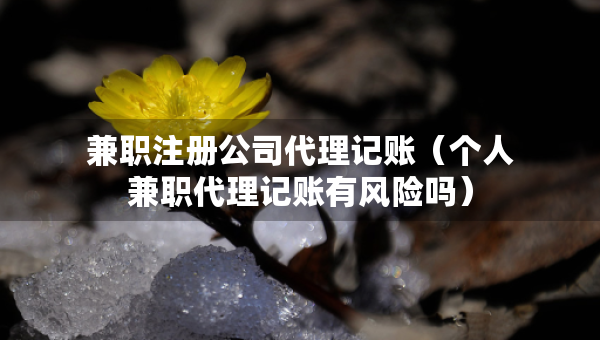 兼職注冊(cè)公司代理記賬（個(gè)人兼職代理記賬有風(fēng)險(xiǎn)嗎）