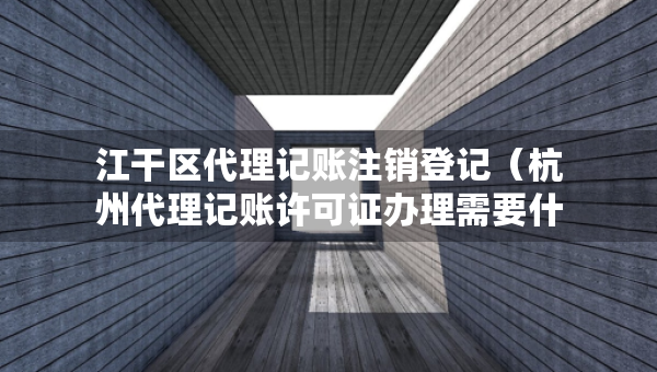 江干區(qū)代理記賬注銷(xiāo)登記（杭州代理記賬許可證辦理需要什么條件）