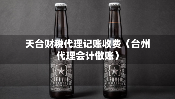 天臺(tái)財(cái)稅代理記賬收費(fèi)（臺(tái)州代理會(huì)計(jì)做賬）