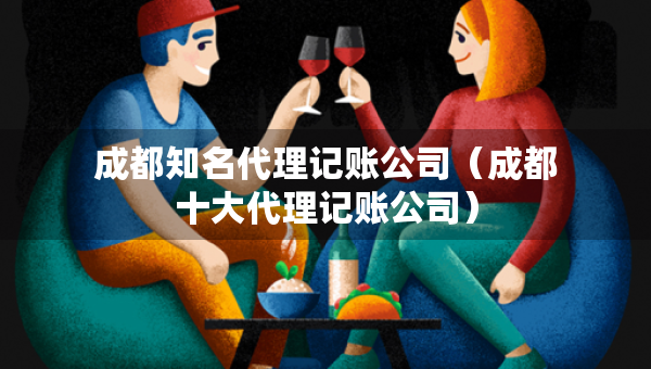 成都知名代理記賬公司（成都十大代理記賬公司）