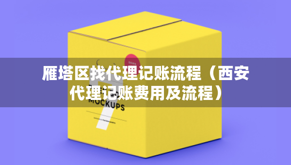 雁塔區(qū)找代理記賬流程（西安代理記賬費用及流程）