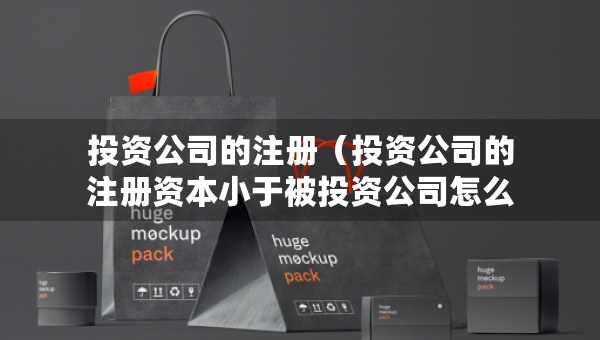 投資公司的注冊(cè)（投資公司的注冊(cè)資本小于被投資公司怎么辦）