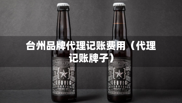 臺州品牌代理記賬費用（代理記賬牌子）