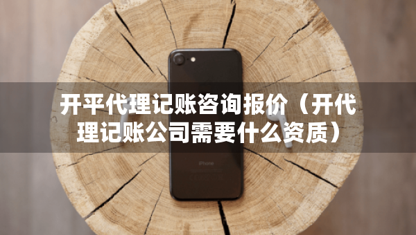 開(kāi)平代理記賬咨詢報(bào)價(jià)（開(kāi)代理記賬公司需要什么資質(zhì)）