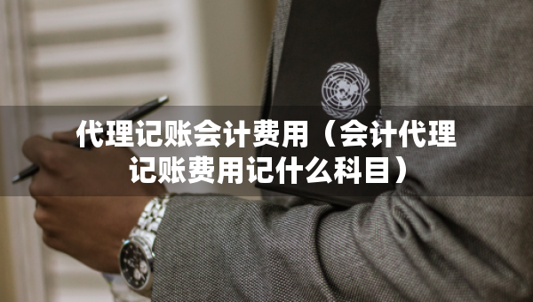 代理記賬會(huì)計(jì)費(fèi)用（會(huì)計(jì)代理記賬費(fèi)用記什么科目）