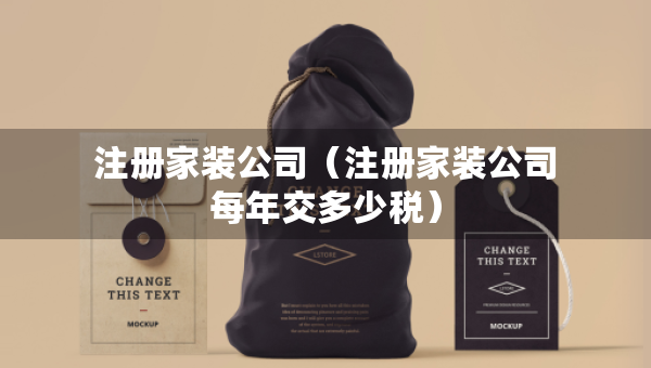 注冊家裝公司（注冊家裝公司每年交多少稅）