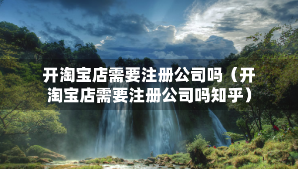 開淘寶店需要注冊(cè)公司嗎（開淘寶店需要注冊(cè)公司嗎知乎）