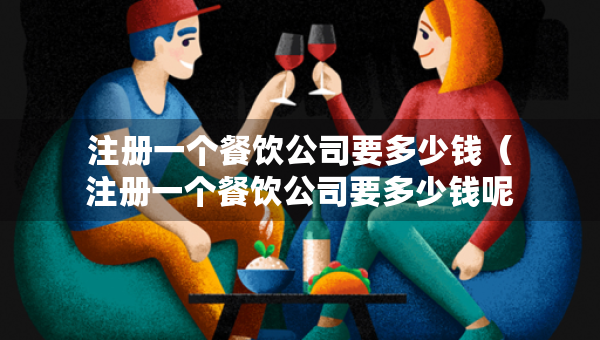 注冊一個餐飲公司要多少錢（注冊一個餐飲公司要多少錢呢）