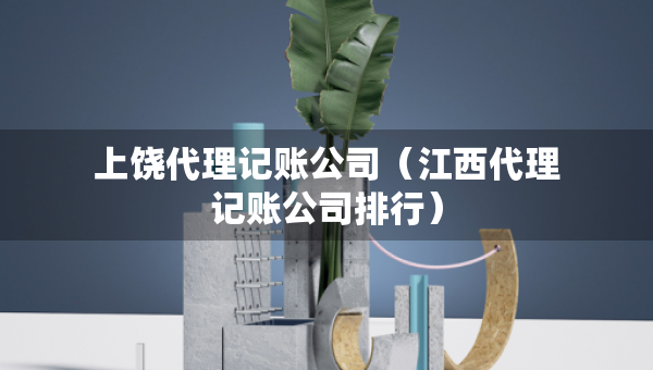 上饒代理記賬公司（江西代理記賬公司排行）
