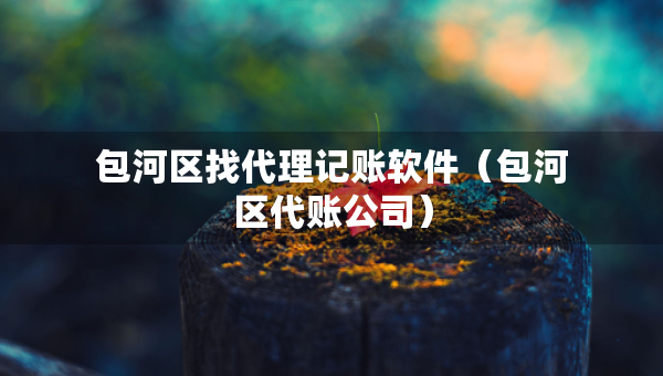 包河區(qū)找代理記賬軟件（包河區(qū)代賬公司）