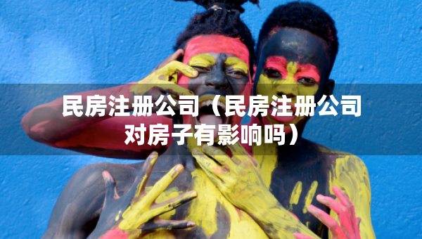民房注冊公司（民房注冊公司對房子有影響嗎）