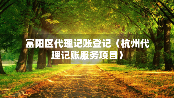 富陽區(qū)代理記賬登記（杭州代理記賬服務(wù)項目）