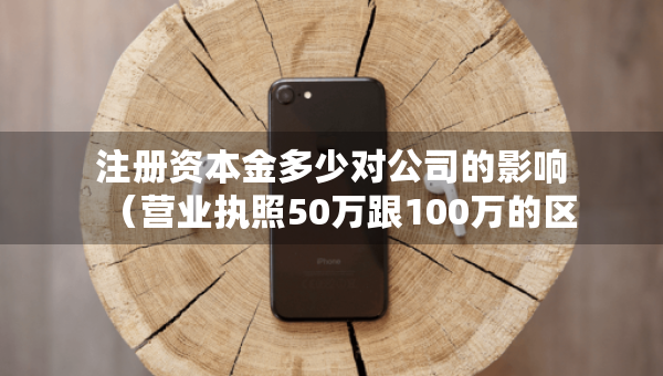 注冊資本金多少對公司的影響（營業(yè)執(zhí)照50萬跟100萬的區(qū)別）