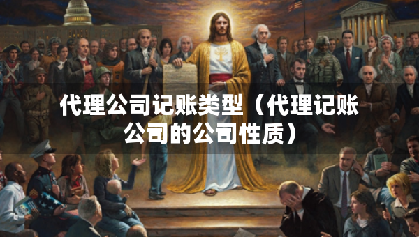 代理公司記賬類型（代理記賬公司的公司性質(zhì)）