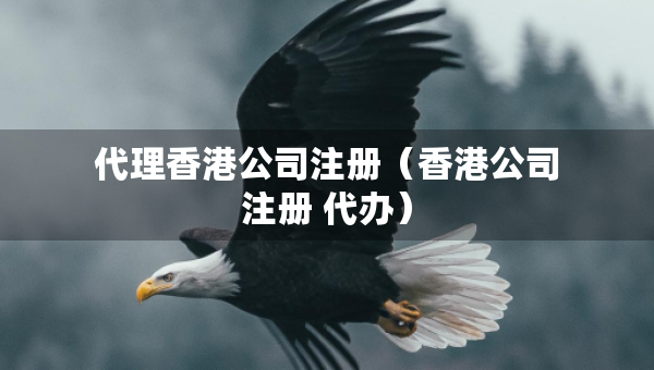 代理香港公司注冊(cè)（香港公司注冊(cè) 代辦）