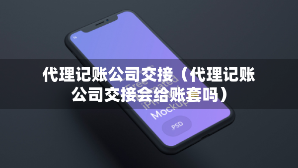 代理記賬公司交接（代理記賬公司交接會給賬套嗎）