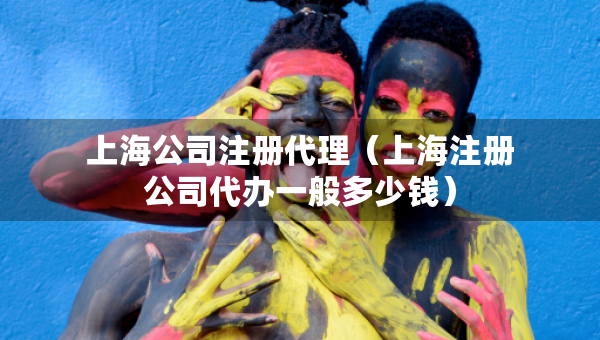 上海公司注冊代理（上海注冊公司代辦一般多少錢）