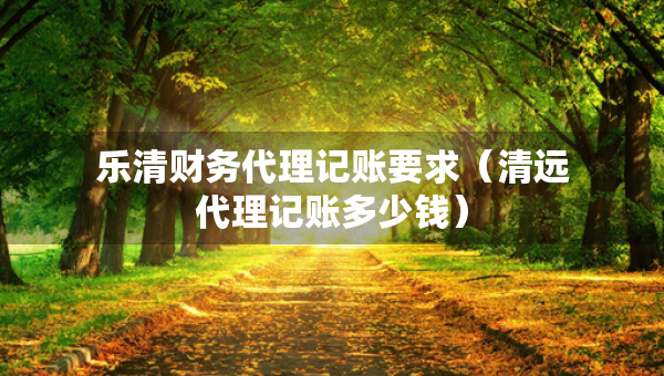 樂清財(cái)務(wù)代理記賬要求（清遠(yuǎn)代理記賬多少錢）