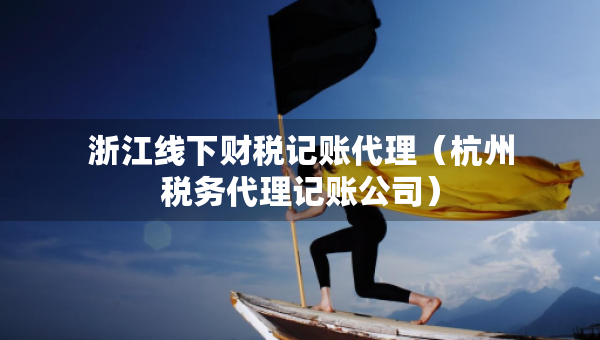 浙江線下財稅記賬代理（杭州稅務代理記賬公司）