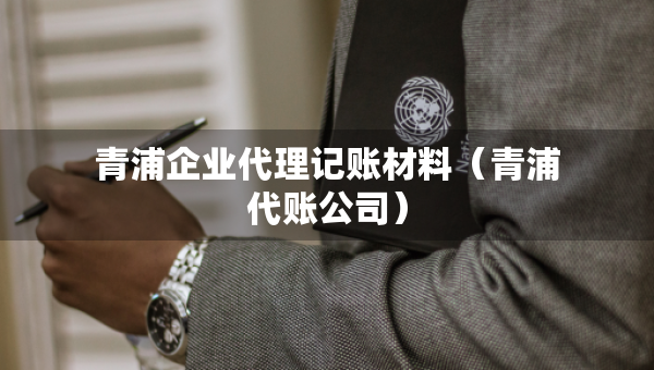 青浦企業(yè)代理記賬材料（青浦代賬公司）